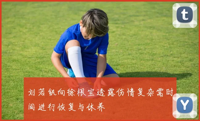 刘若钒向徐根宝透露伤情复杂需时间进行恢复与休养
