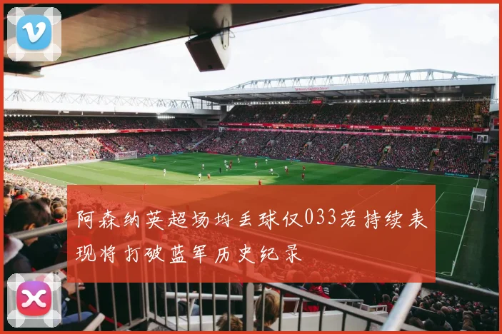 阿森纳英超场均丢球仅033若持续表现将打破蓝军历史纪录