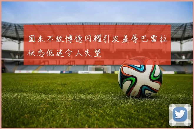国米不敌博德闪耀引发羞辱巴雷拉状态低迷令人失望
