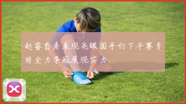 赵睿首秀表现亮眼国手们下半赛季将全力争冠展现实力