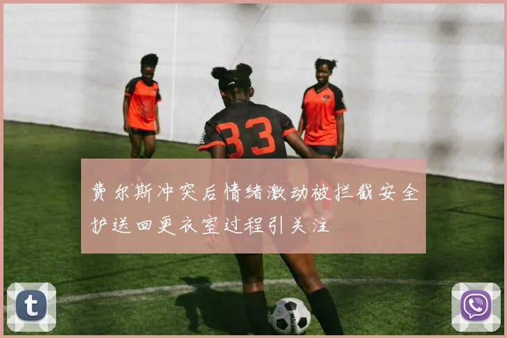 费尔斯冲突后情绪激动被拦截安全护送回更衣室过程引关注