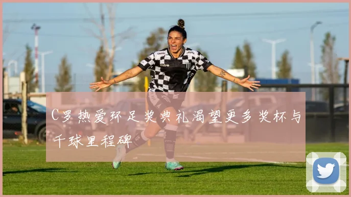 C罗热爱环足奖典礼渴望更多奖杯与千球里程碑