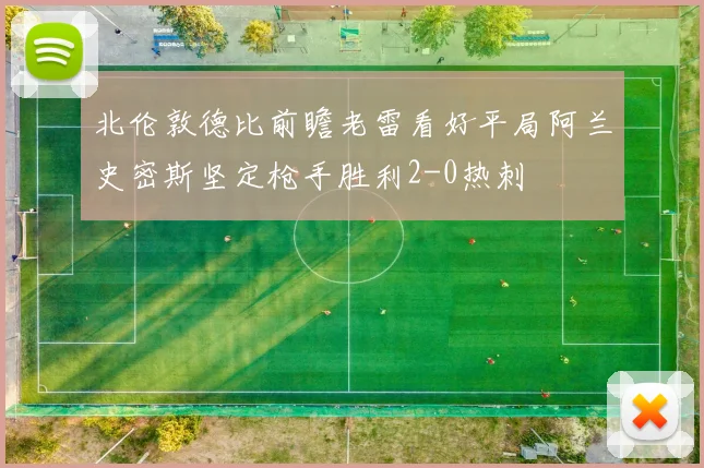 北伦敦德比前瞻老雷看好平局阿兰史密斯坚定枪手胜利2-0热刺