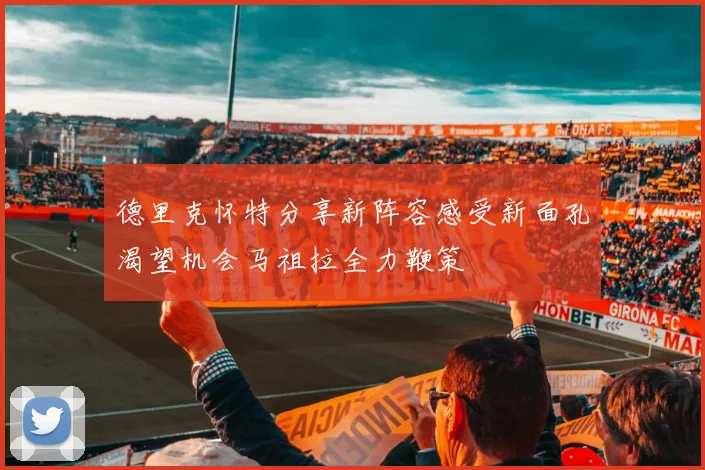 德里克怀特分享新阵容感受新面孔渴望机会马祖拉全力鞭策