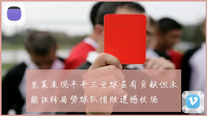 克莱表现平平三分球虽有贡献但未能扭转局势球队惜败遗憾收场