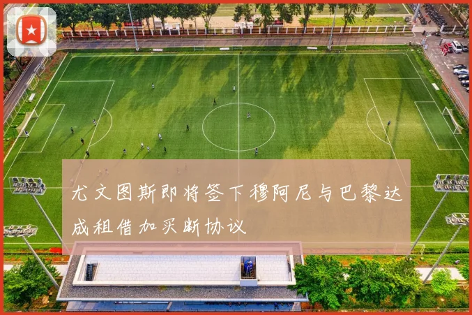 尤文图斯即将签下穆阿尼与巴黎达成租借加买断协议